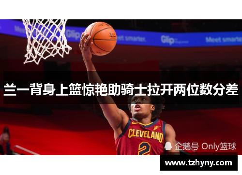 兰一背身上篮惊艳助骑士拉开两位数分差